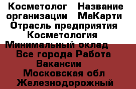Косметолог › Название организации ­ МаКарти › Отрасль предприятия ­ Косметология › Минимальный оклад ­ 1 - Все города Работа » Вакансии   . Московская обл.,Железнодорожный г.